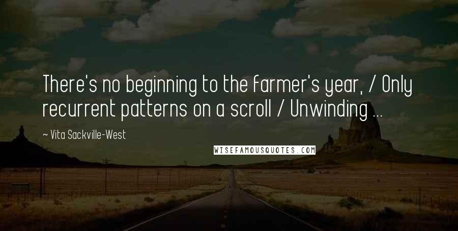 Vita Sackville-West Quotes: There's no beginning to the farmer's year, / Only recurrent patterns on a scroll / Unwinding ...