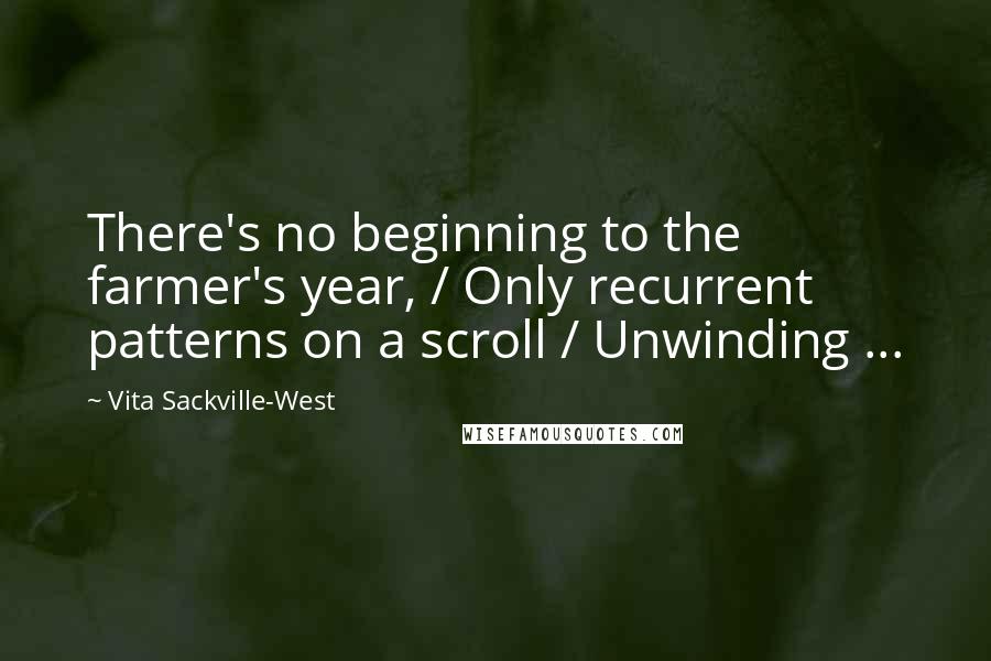 Vita Sackville-West Quotes: There's no beginning to the farmer's year, / Only recurrent patterns on a scroll / Unwinding ...