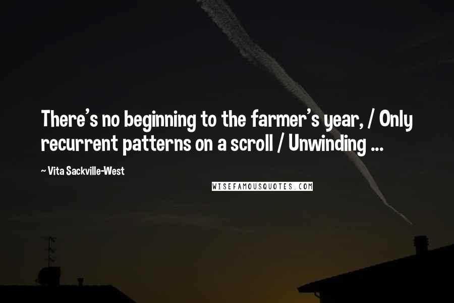 Vita Sackville-West Quotes: There's no beginning to the farmer's year, / Only recurrent patterns on a scroll / Unwinding ...