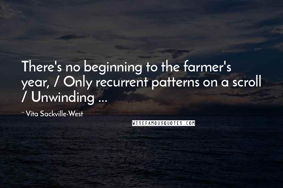 Vita Sackville-West Quotes: There's no beginning to the farmer's year, / Only recurrent patterns on a scroll / Unwinding ...