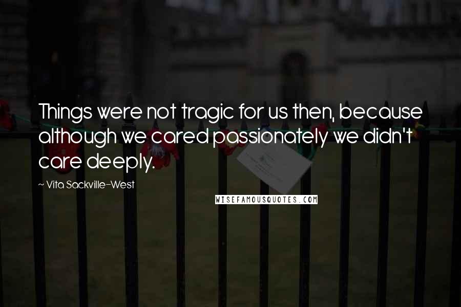 Vita Sackville-West Quotes: Things were not tragic for us then, because although we cared passionately we didn't care deeply.