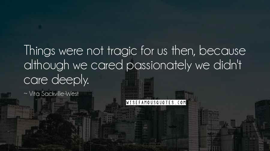 Vita Sackville-West Quotes: Things were not tragic for us then, because although we cared passionately we didn't care deeply.