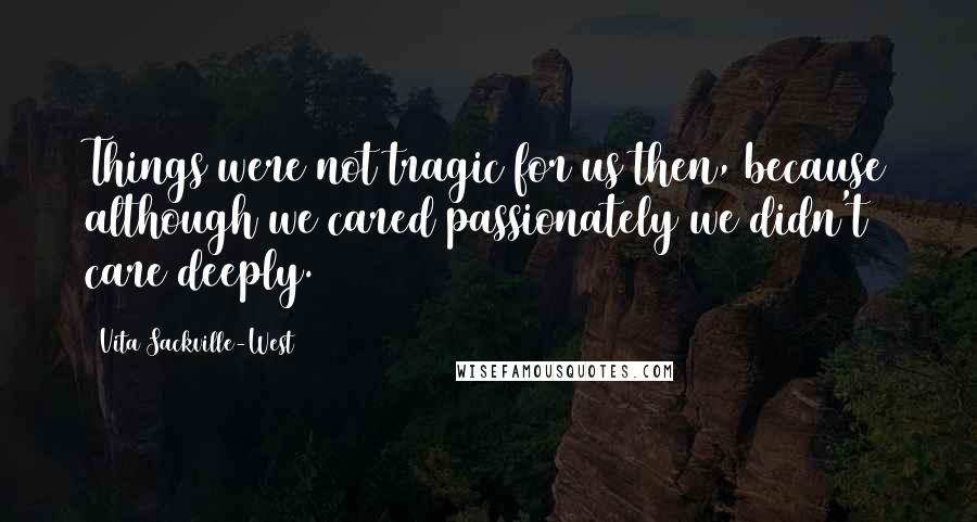 Vita Sackville-West Quotes: Things were not tragic for us then, because although we cared passionately we didn't care deeply.