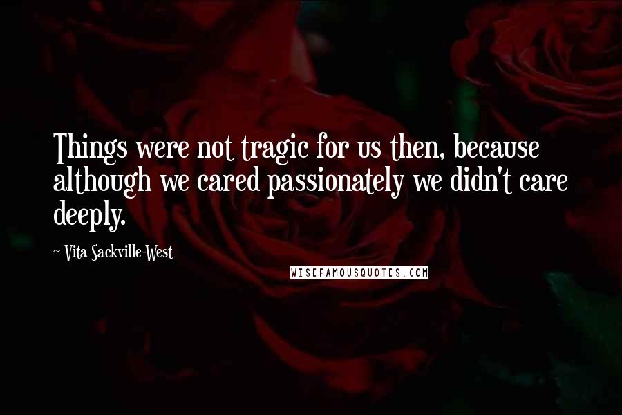 Vita Sackville-West Quotes: Things were not tragic for us then, because although we cared passionately we didn't care deeply.