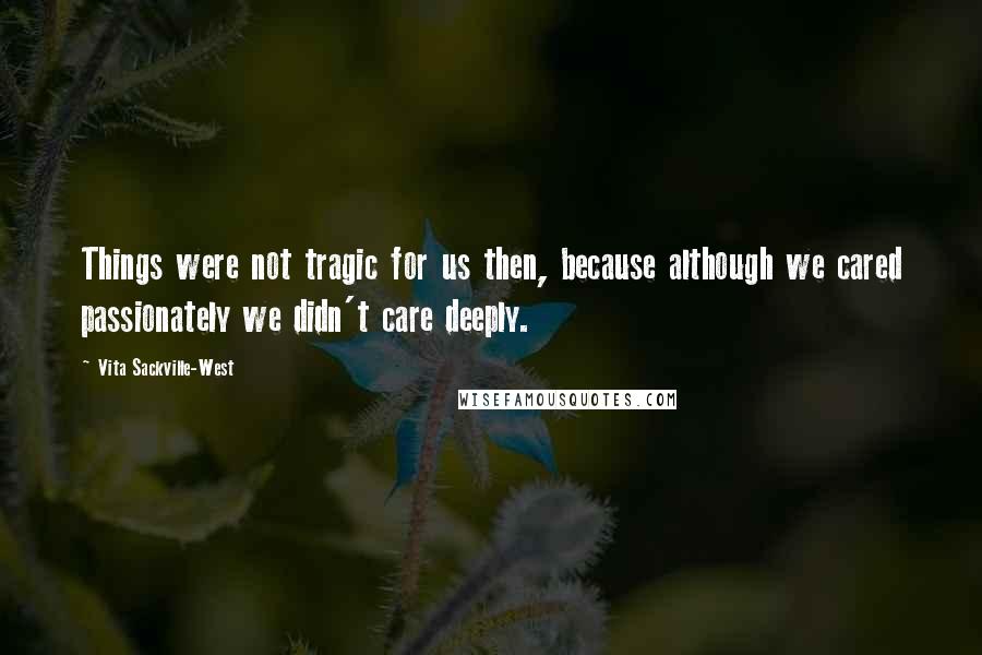 Vita Sackville-West Quotes: Things were not tragic for us then, because although we cared passionately we didn't care deeply.