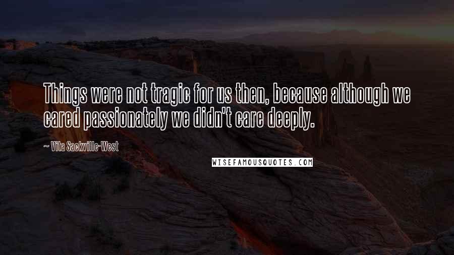 Vita Sackville-West Quotes: Things were not tragic for us then, because although we cared passionately we didn't care deeply.