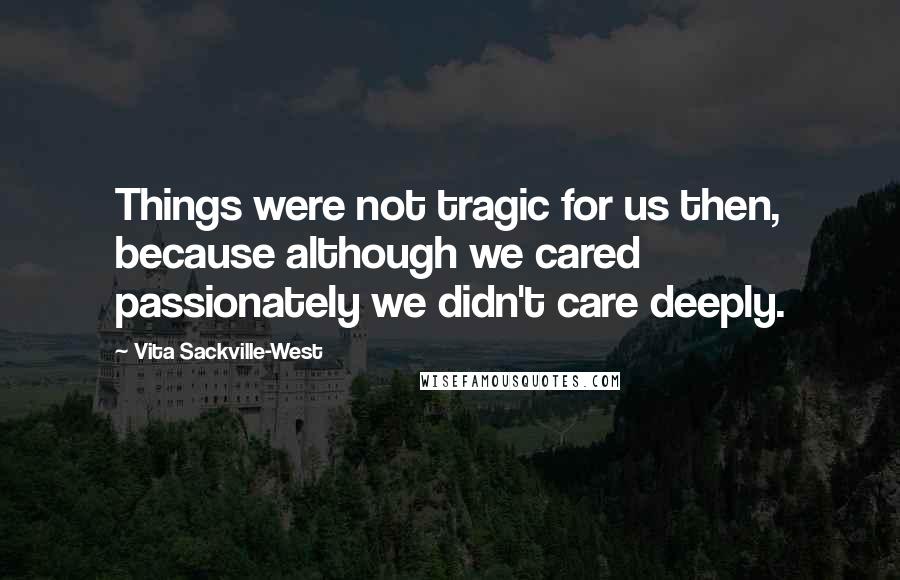 Vita Sackville-West Quotes: Things were not tragic for us then, because although we cared passionately we didn't care deeply.