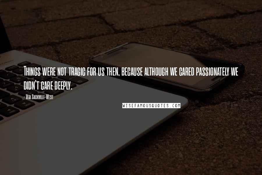 Vita Sackville-West Quotes: Things were not tragic for us then, because although we cared passionately we didn't care deeply.