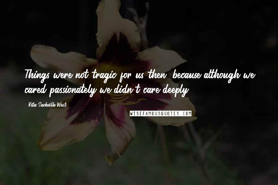 Vita Sackville-West Quotes: Things were not tragic for us then, because although we cared passionately we didn't care deeply.