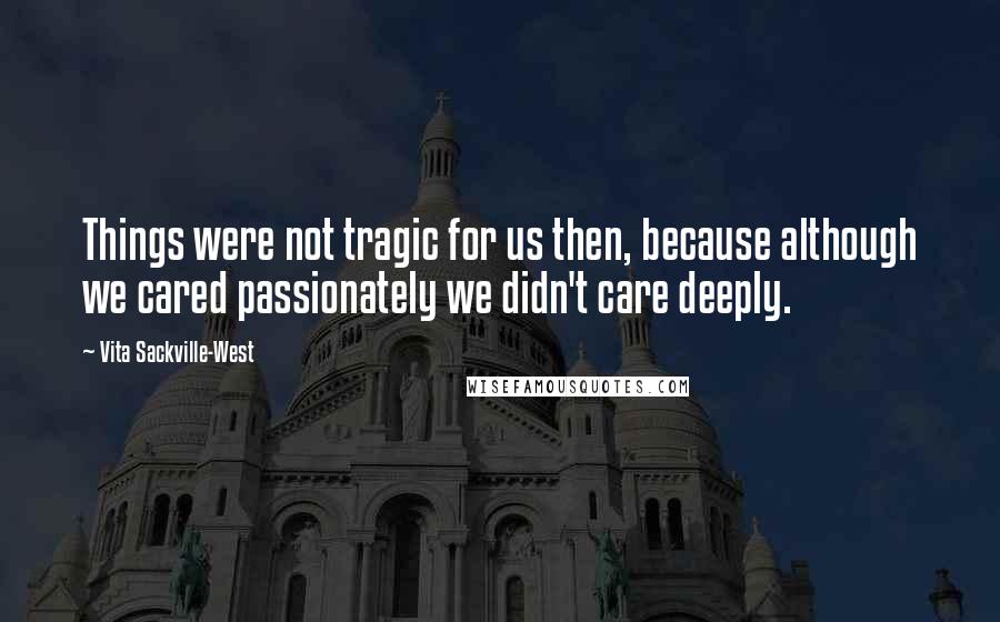 Vita Sackville-West Quotes: Things were not tragic for us then, because although we cared passionately we didn't care deeply.