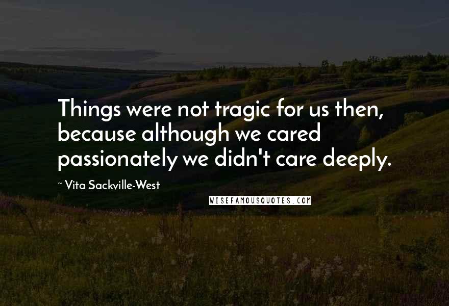 Vita Sackville-West Quotes: Things were not tragic for us then, because although we cared passionately we didn't care deeply.