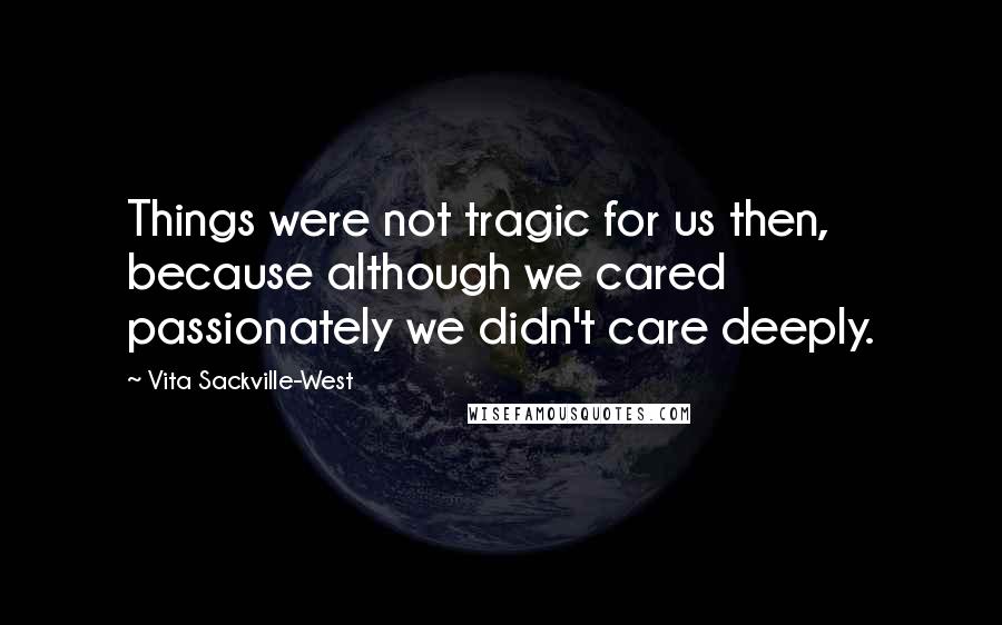 Vita Sackville-West Quotes: Things were not tragic for us then, because although we cared passionately we didn't care deeply.