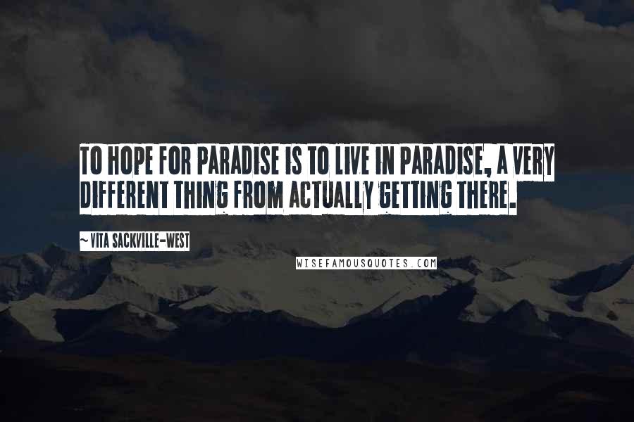 Vita Sackville-West Quotes: To hope for Paradise is to live in Paradise, a very different thing from actually getting there.