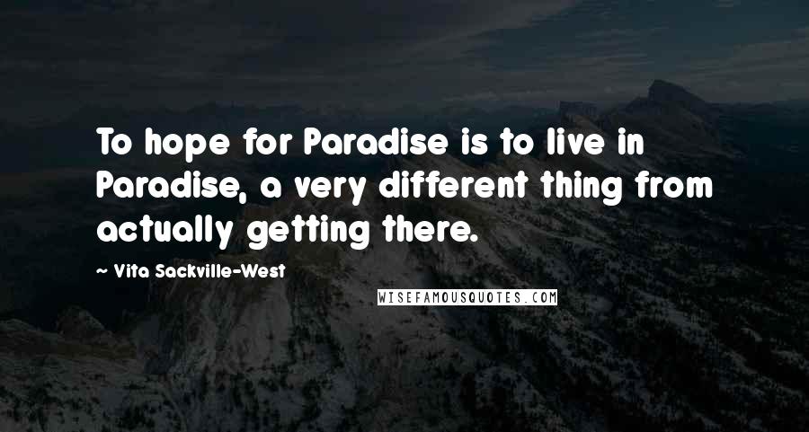 Vita Sackville-West Quotes: To hope for Paradise is to live in Paradise, a very different thing from actually getting there.