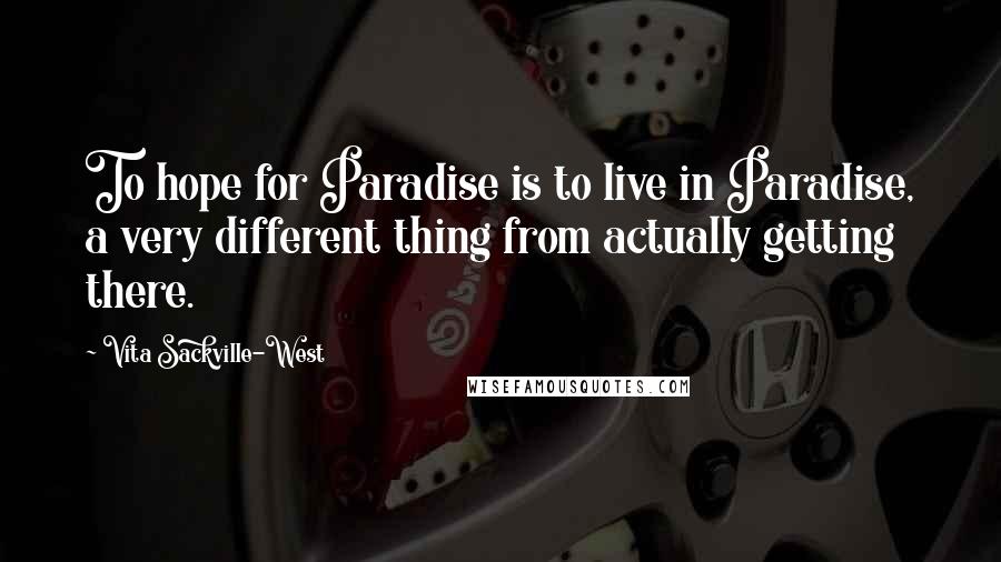 Vita Sackville-West Quotes: To hope for Paradise is to live in Paradise, a very different thing from actually getting there.