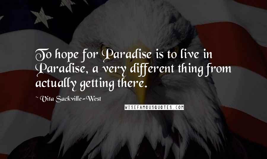Vita Sackville-West Quotes: To hope for Paradise is to live in Paradise, a very different thing from actually getting there.