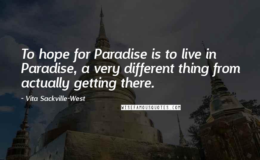 Vita Sackville-West Quotes: To hope for Paradise is to live in Paradise, a very different thing from actually getting there.