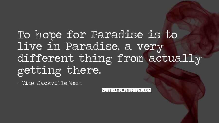 Vita Sackville-West Quotes: To hope for Paradise is to live in Paradise, a very different thing from actually getting there.