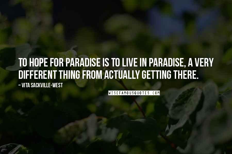 Vita Sackville-West Quotes: To hope for Paradise is to live in Paradise, a very different thing from actually getting there.