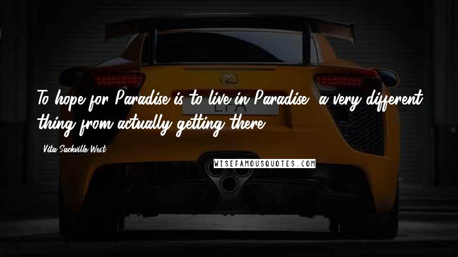 Vita Sackville-West Quotes: To hope for Paradise is to live in Paradise, a very different thing from actually getting there.