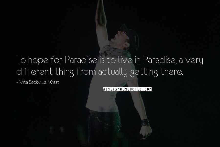 Vita Sackville-West Quotes: To hope for Paradise is to live in Paradise, a very different thing from actually getting there.