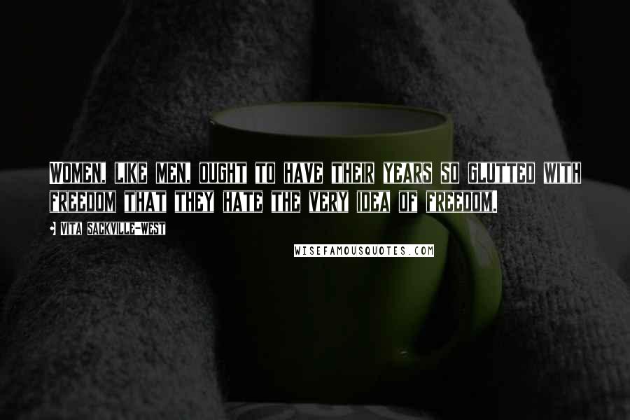 Vita Sackville-West Quotes: Women, like men, ought to have their years so glutted with freedom that they hate the very idea of freedom.