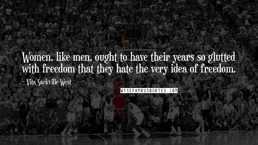 Vita Sackville-West Quotes: Women, like men, ought to have their years so glutted with freedom that they hate the very idea of freedom.