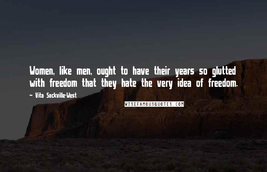 Vita Sackville-West Quotes: Women, like men, ought to have their years so glutted with freedom that they hate the very idea of freedom.