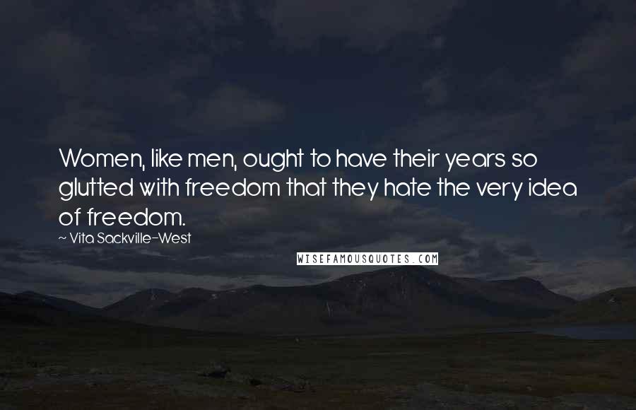 Vita Sackville-West Quotes: Women, like men, ought to have their years so glutted with freedom that they hate the very idea of freedom.