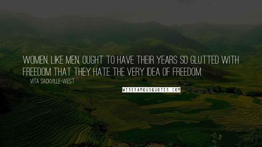 Vita Sackville-West Quotes: Women, like men, ought to have their years so glutted with freedom that they hate the very idea of freedom.