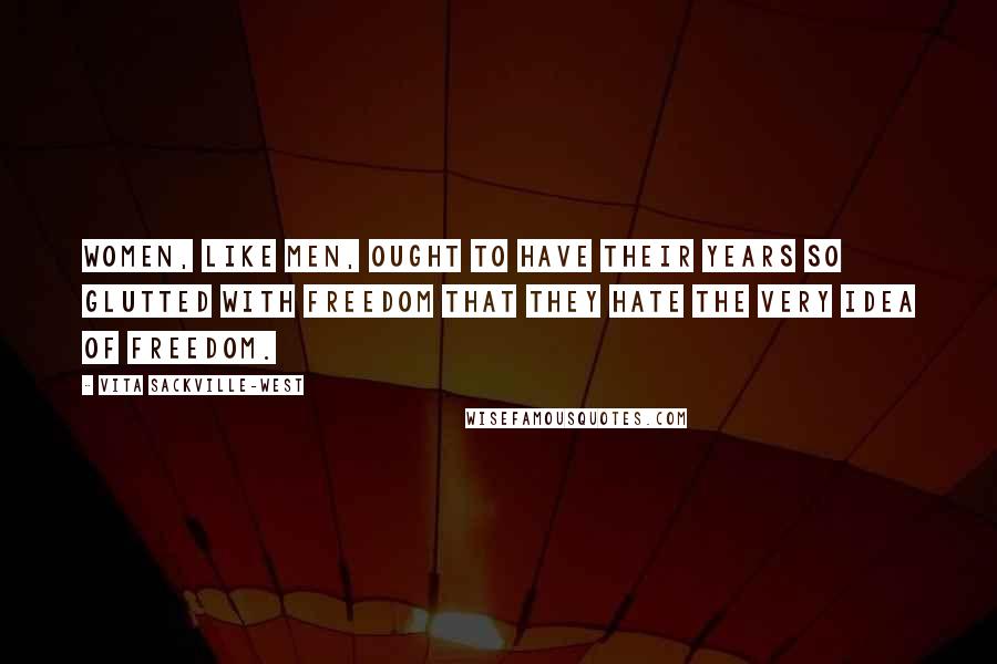 Vita Sackville-West Quotes: Women, like men, ought to have their years so glutted with freedom that they hate the very idea of freedom.