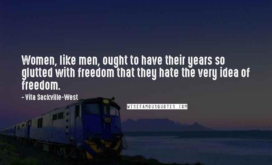 Vita Sackville-West Quotes: Women, like men, ought to have their years so glutted with freedom that they hate the very idea of freedom.