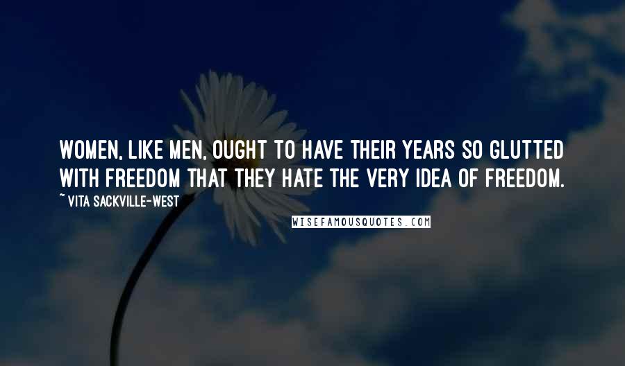 Vita Sackville-West Quotes: Women, like men, ought to have their years so glutted with freedom that they hate the very idea of freedom.