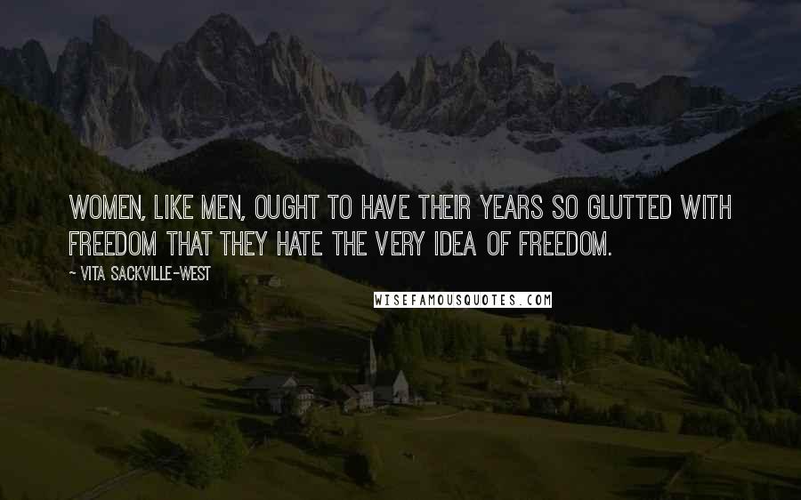 Vita Sackville-West Quotes: Women, like men, ought to have their years so glutted with freedom that they hate the very idea of freedom.