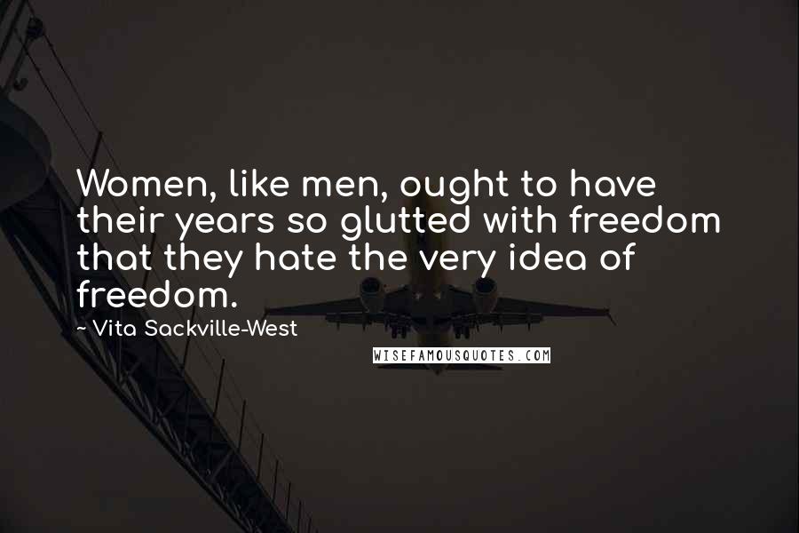 Vita Sackville-West Quotes: Women, like men, ought to have their years so glutted with freedom that they hate the very idea of freedom.