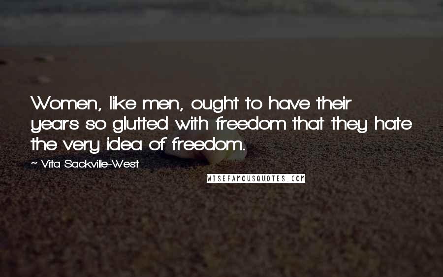 Vita Sackville-West Quotes: Women, like men, ought to have their years so glutted with freedom that they hate the very idea of freedom.