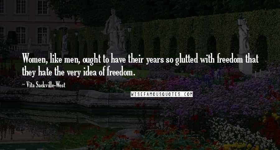 Vita Sackville-West Quotes: Women, like men, ought to have their years so glutted with freedom that they hate the very idea of freedom.