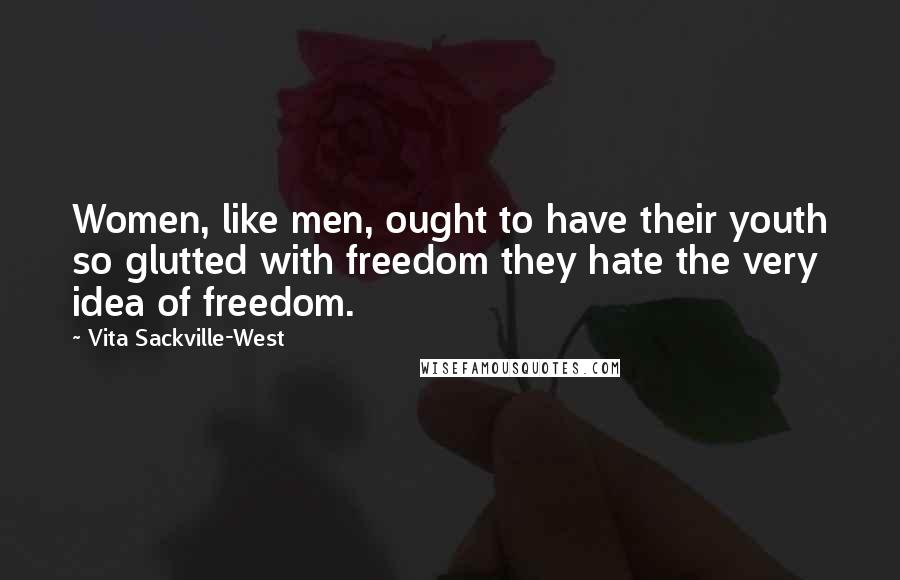 Vita Sackville-West Quotes: Women, like men, ought to have their youth so glutted with freedom they hate the very idea of freedom.