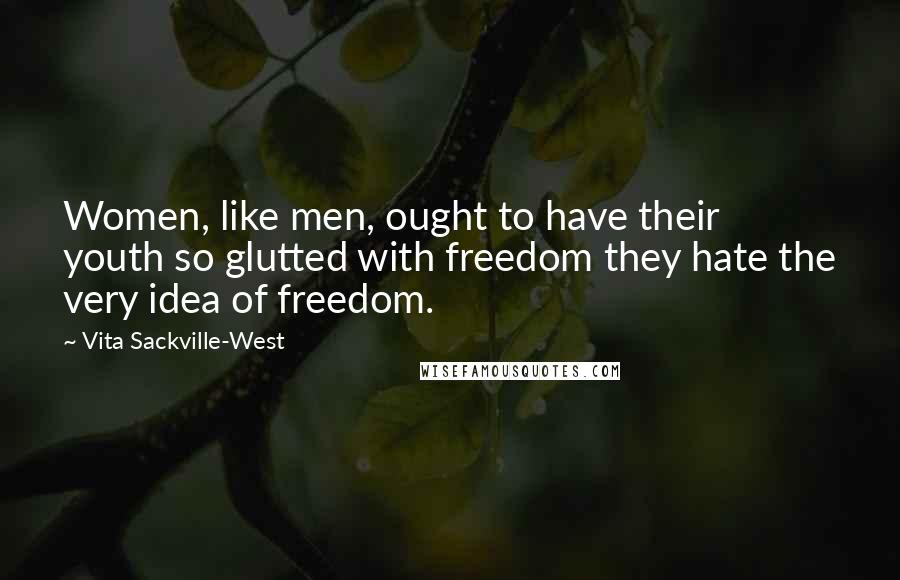 Vita Sackville-West Quotes: Women, like men, ought to have their youth so glutted with freedom they hate the very idea of freedom.