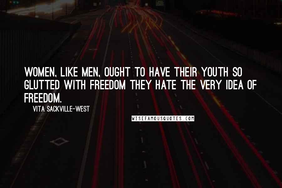 Vita Sackville-West Quotes: Women, like men, ought to have their youth so glutted with freedom they hate the very idea of freedom.