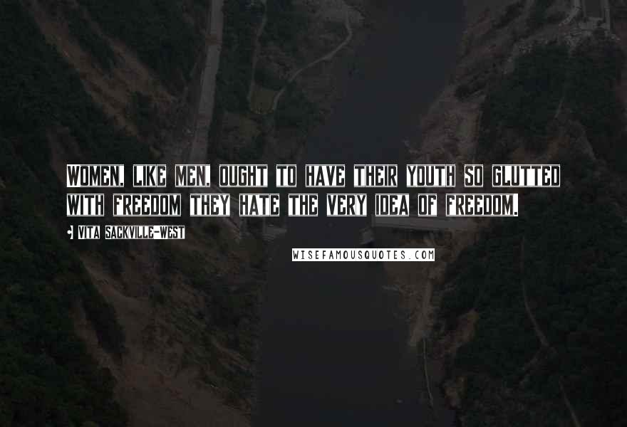 Vita Sackville-West Quotes: Women, like men, ought to have their youth so glutted with freedom they hate the very idea of freedom.