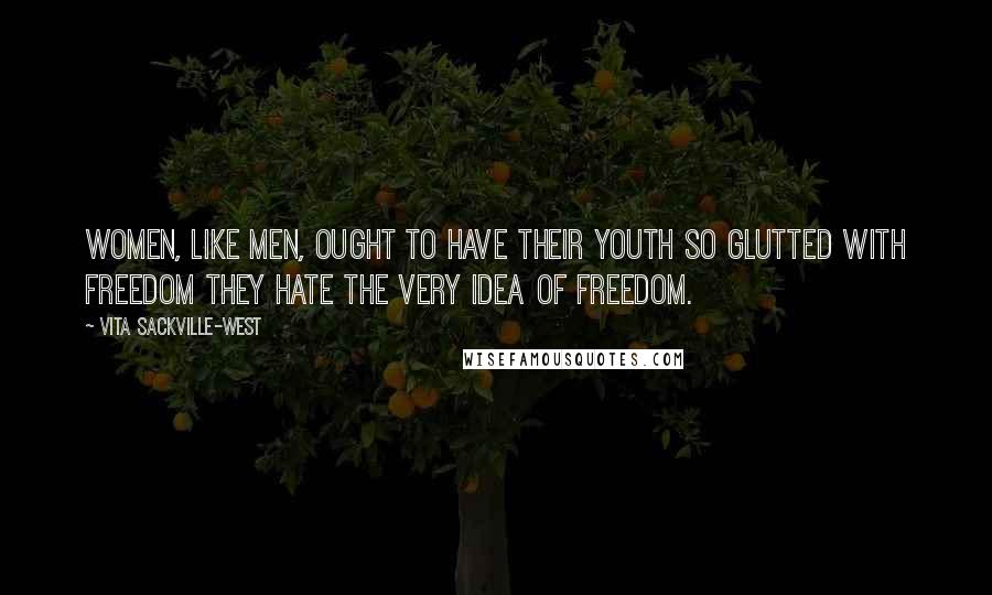 Vita Sackville-West Quotes: Women, like men, ought to have their youth so glutted with freedom they hate the very idea of freedom.