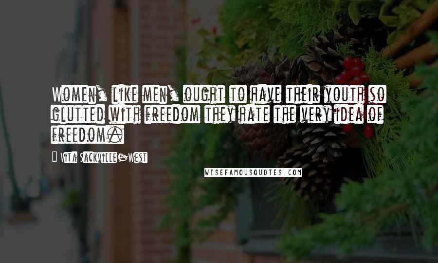 Vita Sackville-West Quotes: Women, like men, ought to have their youth so glutted with freedom they hate the very idea of freedom.