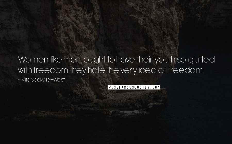 Vita Sackville-West Quotes: Women, like men, ought to have their youth so glutted with freedom they hate the very idea of freedom.