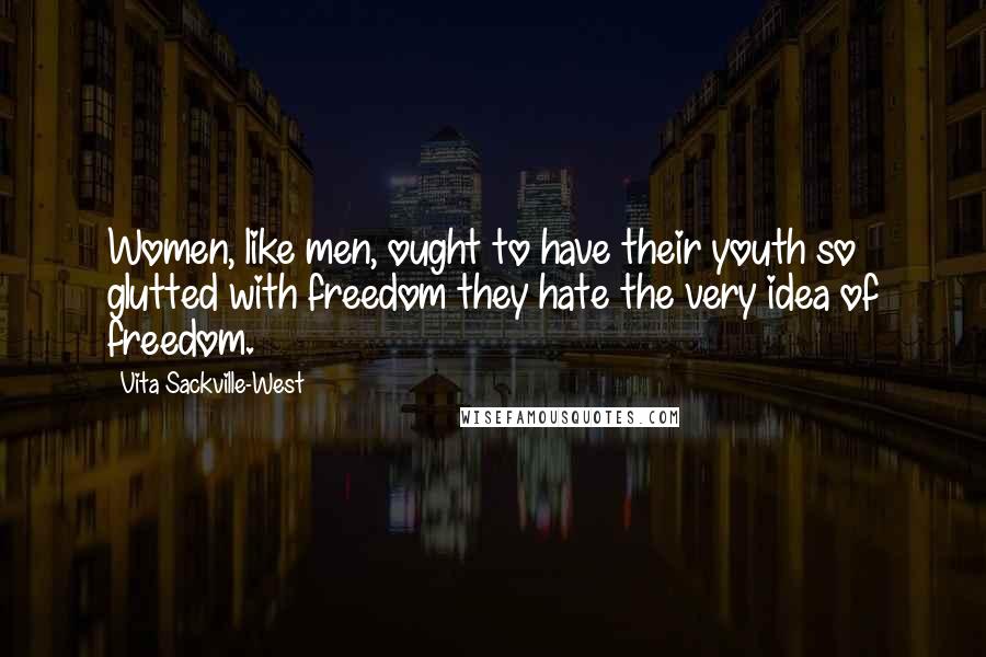 Vita Sackville-West Quotes: Women, like men, ought to have their youth so glutted with freedom they hate the very idea of freedom.