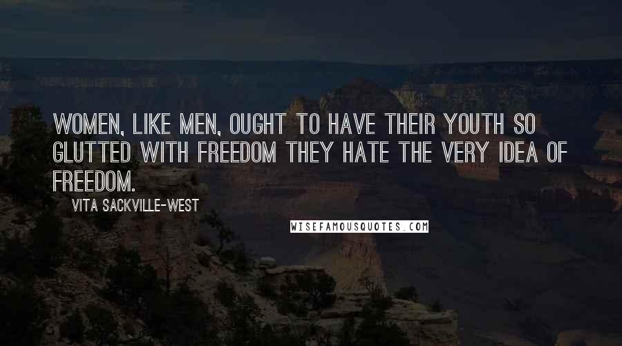 Vita Sackville-West Quotes: Women, like men, ought to have their youth so glutted with freedom they hate the very idea of freedom.