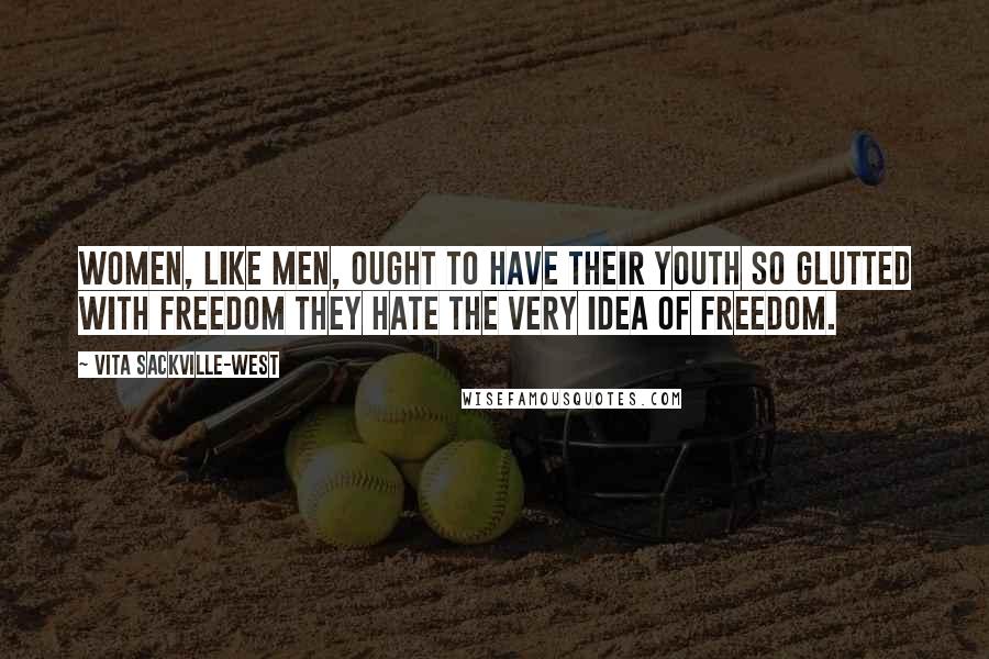 Vita Sackville-West Quotes: Women, like men, ought to have their youth so glutted with freedom they hate the very idea of freedom.
