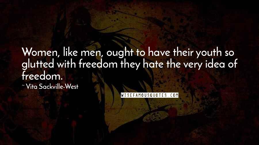 Vita Sackville-West Quotes: Women, like men, ought to have their youth so glutted with freedom they hate the very idea of freedom.