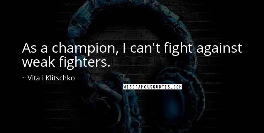 Vitali Klitschko Quotes: As a champion, I can't fight against weak fighters.
