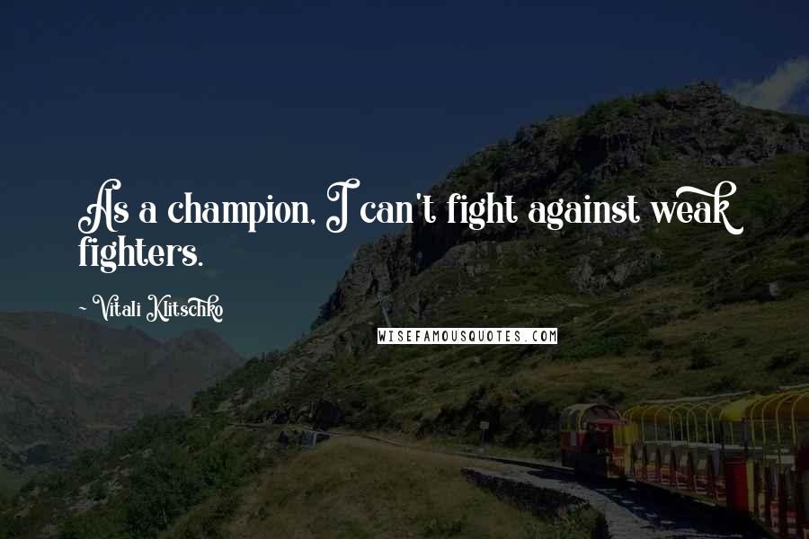 Vitali Klitschko Quotes: As a champion, I can't fight against weak fighters.